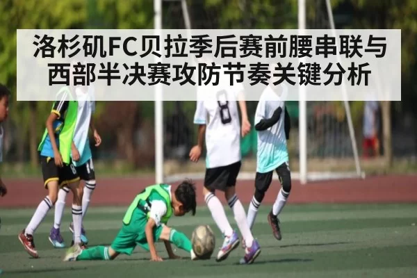 洛杉矶FC贝拉季后赛前腰串联与西部半决赛攻防节奏关键分析